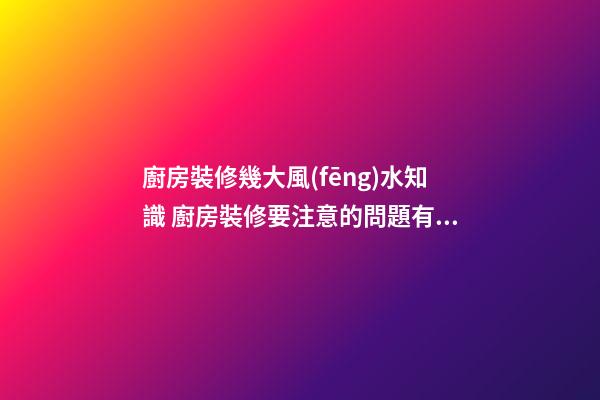 廚房裝修幾大風(fēng)水知識 廚房裝修要注意的問題有什么